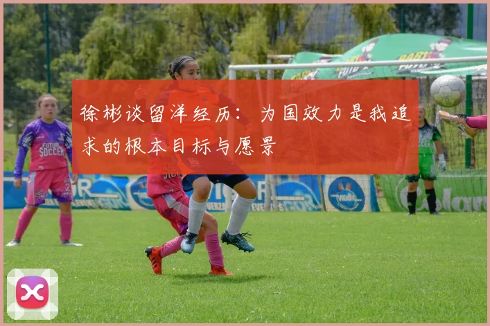 徐彬谈留洋经历：为国效力是我追求的根本目标与愿景