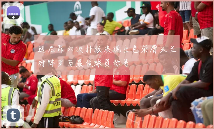 迈尼昂六次扑救表现出色荣膺米兰对阵罗马最佳球员称号