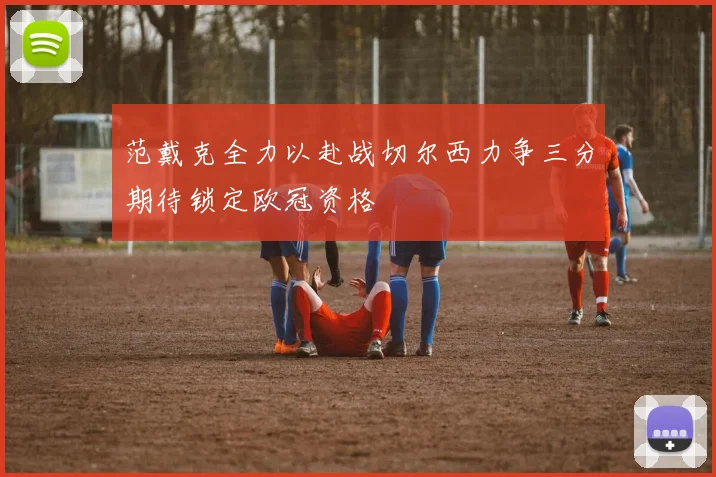范戴克全力以赴战切尔西力争三分期待锁定欧冠资格