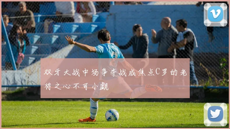 双牙大战中场争夺战成焦点C罗的老将之心不可小觑