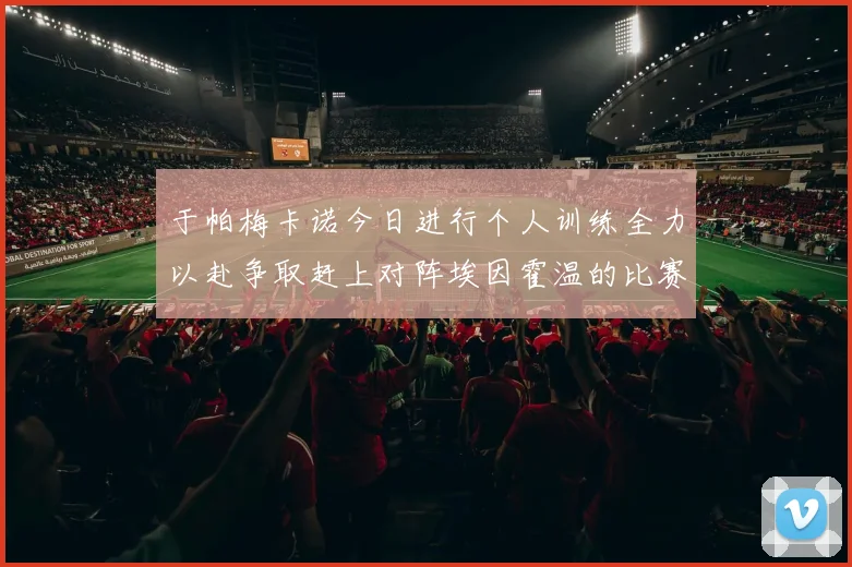 于帕梅卡诺今日进行个人训练全力以赴争取赶上对阵埃因霍温的比赛