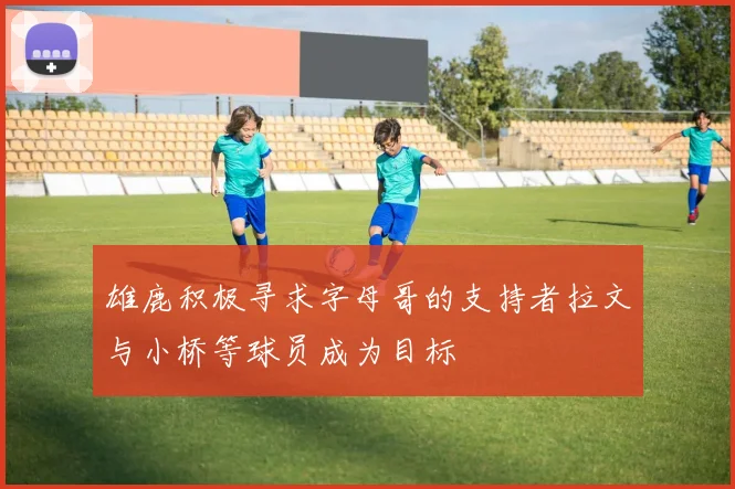 雄鹿积极寻求字母哥的支持者拉文与小桥等球员成为目标