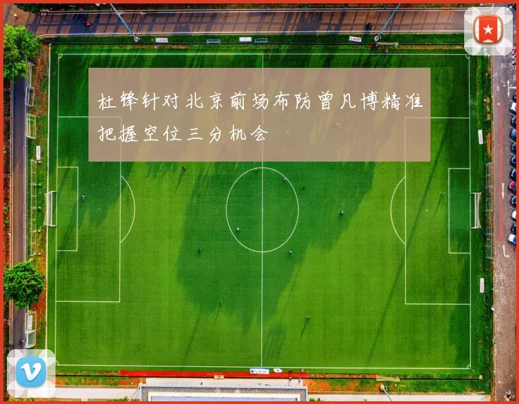 杜锋针对北京前场布防曾凡博精准把握空位三分机会