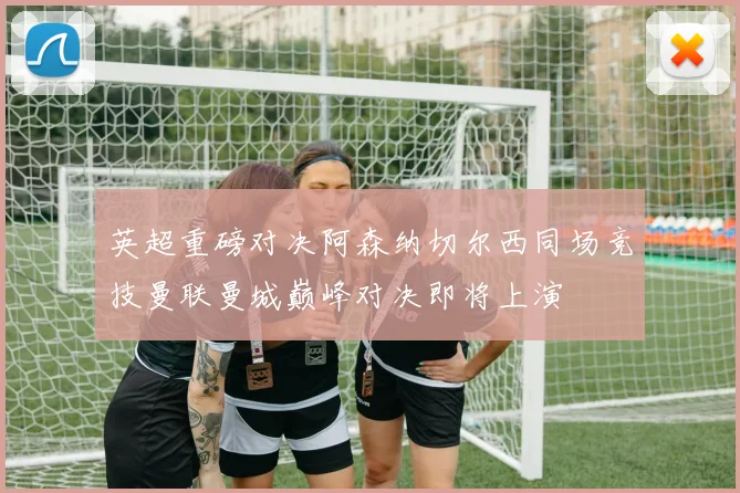英超重磅对决阿森纳切尔西同场竞技曼联曼城巅峰对决即将上演