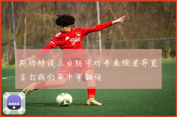 斯玛特谈三分防守对手表现差异直言打我们命中率翻倍