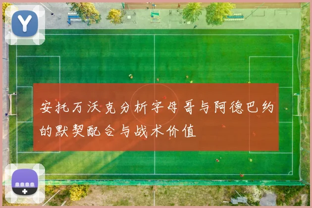 安托万沃克分析字母哥与阿德巴约的默契配合与战术价值