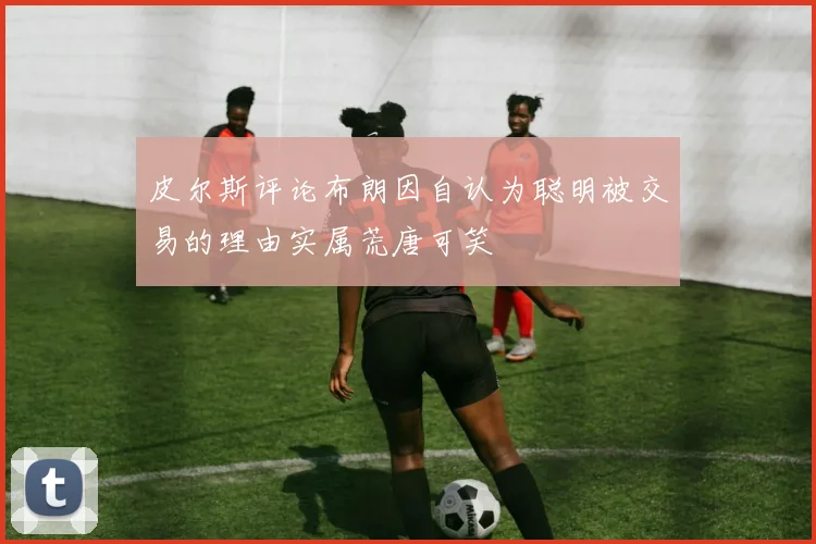 皮尔斯评论布朗因自认为聪明被交易的理由实属荒唐可笑