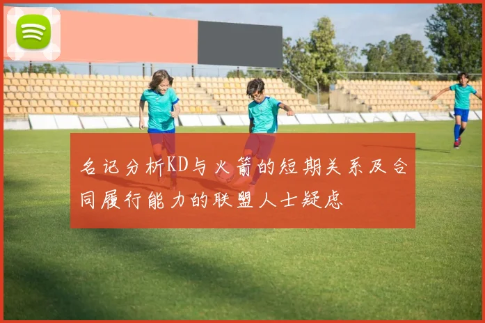 名记分析KD与火箭的短期关系及合同履行能力的联盟人士疑虑