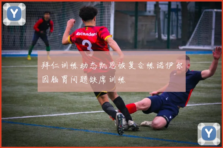 拜仁训练动态凯恩恢复合练诺伊尔因肠胃问题缺席训练