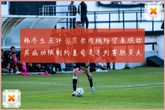韩乔生点评戈贝尔内线防守表现称其成功限制约基奇是系列赛胜负关键