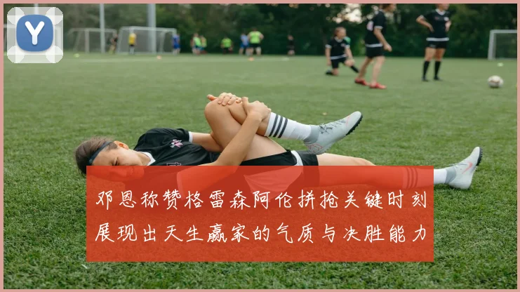 邓恩称赞格雷森阿伦拼抢关键时刻展现出天生赢家的气质与决胜能力
