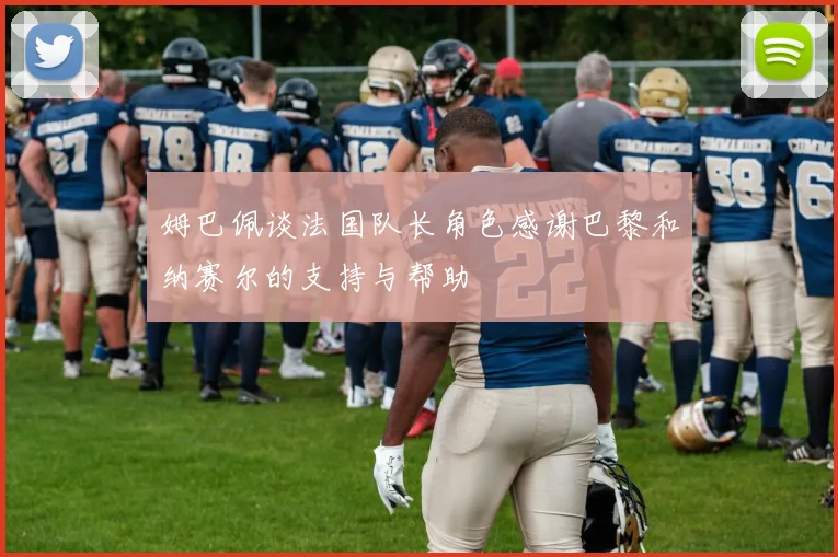 姆巴佩谈法国队长角色感谢巴黎和纳赛尔的支持与帮助