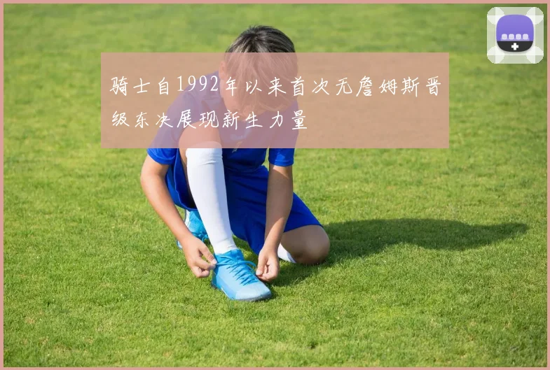 骑士自1992年以来首次无詹姆斯晋级东决展现新生力量