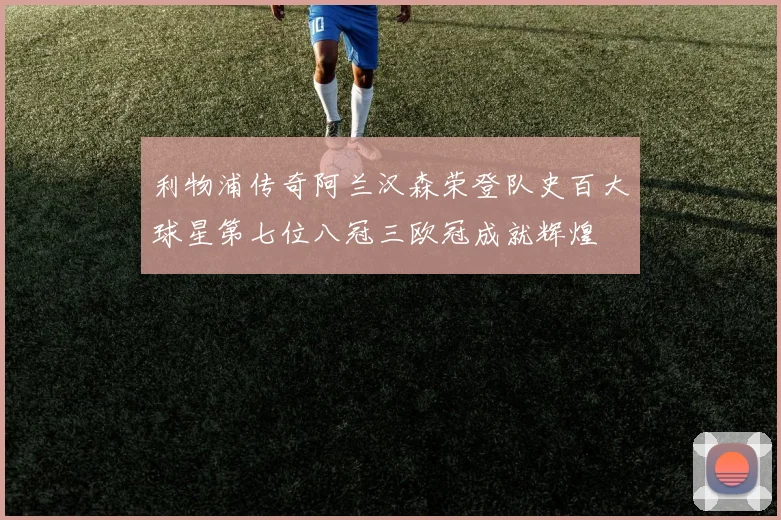 利物浦传奇阿兰汉森荣登队史百大球星第七位八冠三欧冠成就辉煌
