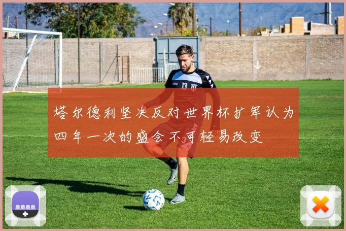 塔尔德利坚决反对世界杯扩军认为四年一次的盛会不可轻易改变