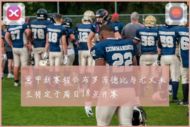 意甲新赛程公布罗马德比与尤文米兰将定于周日18点开赛