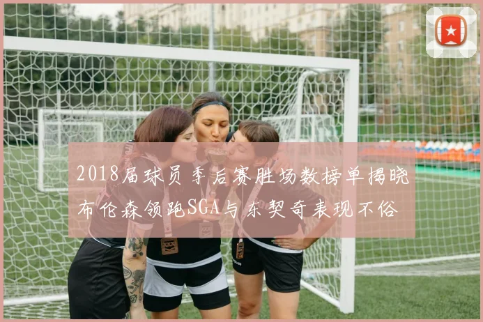 2018届球员季后赛胜场数榜单揭晓布伦森领跑SGA与东契奇表现不俗