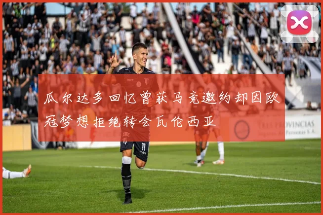 瓜尔达多回忆曾获马竞邀约却因欧冠梦想拒绝转会瓦伦西亚