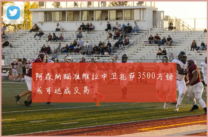 阿森纳瞄准维拉中卫孔萨3500万镑或可达成交易