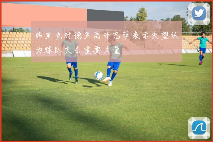 弗里克对德罗离开巴萨表示失望认为球队失去重要力量