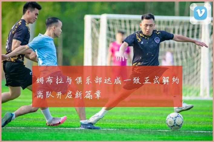 姆布拉与俱乐部达成一致正式解约离队开启新篇章