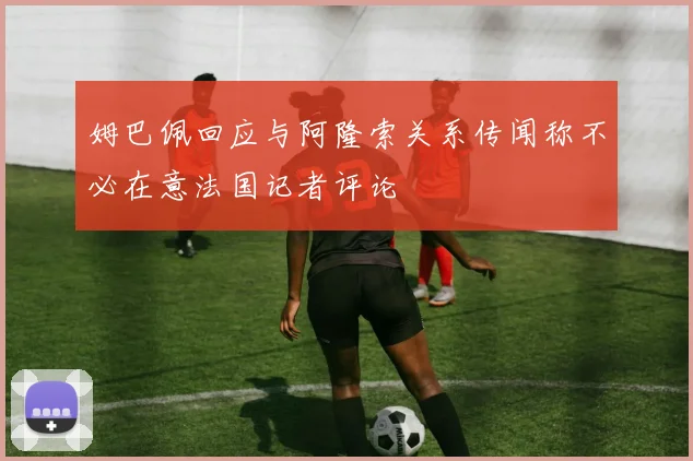 姆巴佩回应与阿隆索关系传闻称不必在意法国记者评论