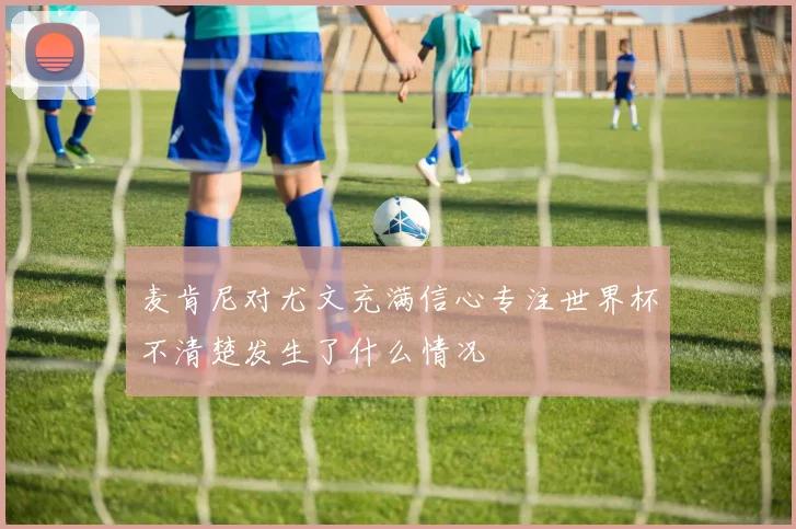 麦肯尼对尤文充满信心专注世界杯不清楚发生了什么情况