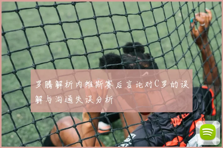 罗腾解析内维斯赛后言论对C罗的误解与沟通失误分析