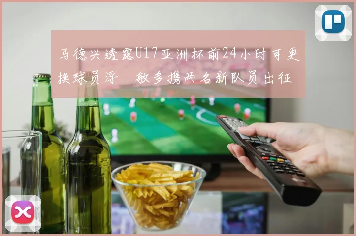 马德兴透露U17亚洲杯前24小时可更换球员浮嶋敏多携两名新队员出征