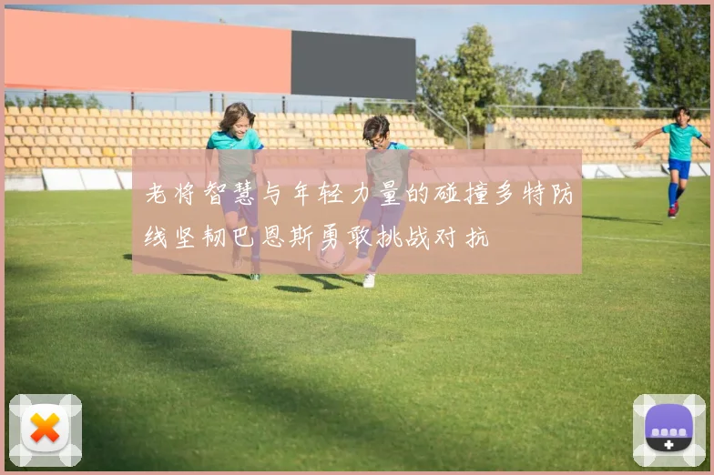 老将智慧与年轻力量的碰撞多特防线坚韧巴恩斯勇敢挑战对抗