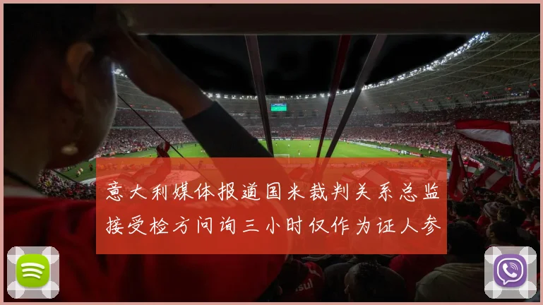 意大利媒体报道国米裁判关系总监接受检方问询三小时仅作为证人参与调查