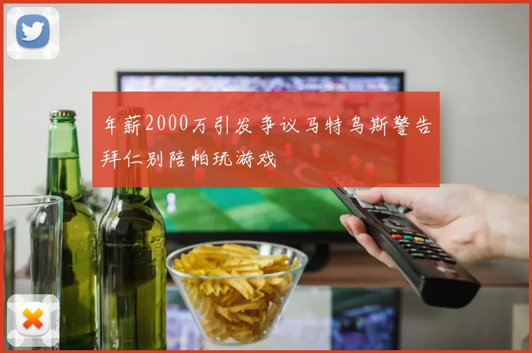 年薪2000万引发争议马特乌斯警告拜仁别陪帕玩游戏